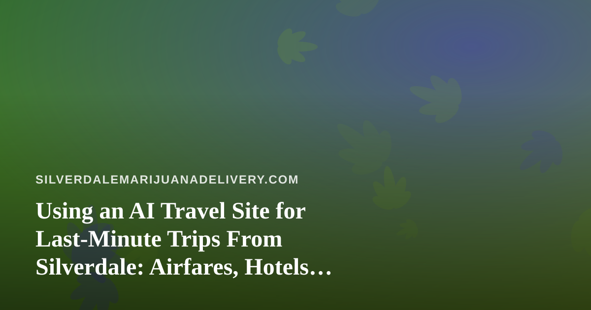 Using an AI Travel Site for Last-Minute Trips From Silverdale: Airfares, Hotels, and Cannabis Rules to Plan Around